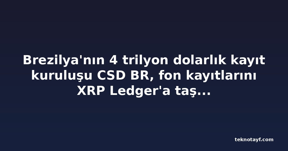 Brezilya'nın 4 trilyon dolarlık kayıt kuruluşu CSD BR, fon kayıtlarını XRP Ledger'a taşımaya başladı