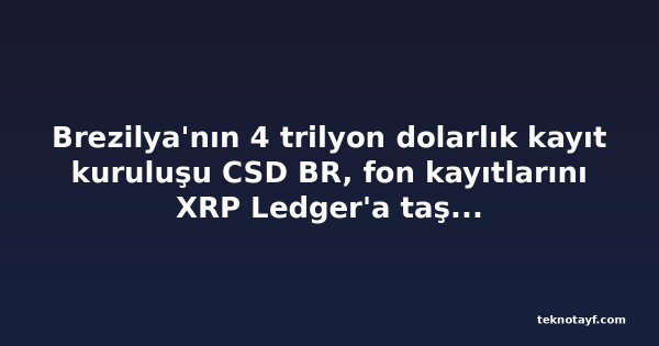 Brezilya'nın 4 trilyon dolarlık kayıt kuruluşu CSD BR, fon kayıtlarını XRP Ledger'a taşımaya başladı
