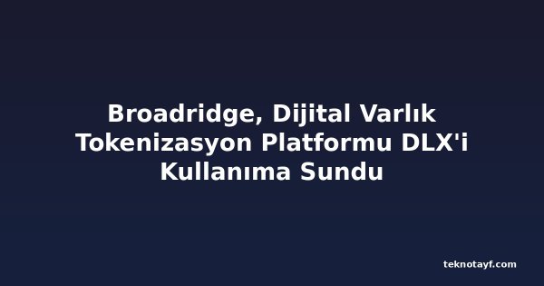 Broadridge, Dijital Varlık Tokenizasyon Platformu DLX'i Kullanıma Sundu
