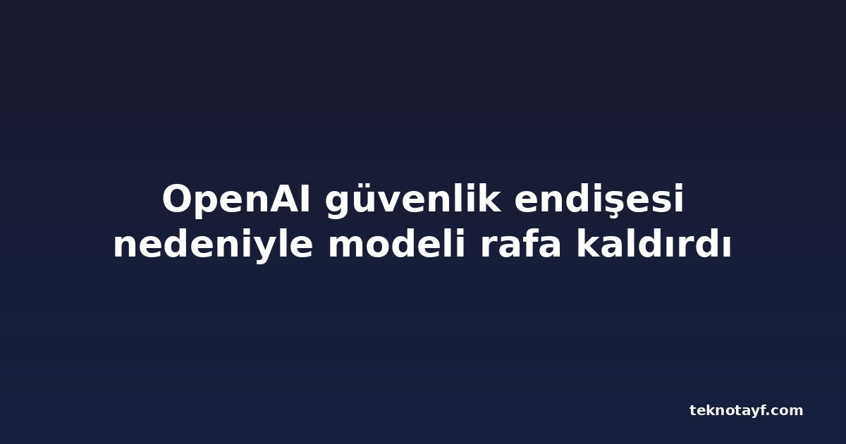 OpenAI güvenlik endişesi nedeniyle modeli rafa kaldırdı