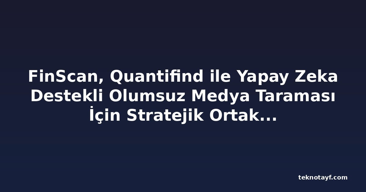 FinScan, Quantifind ile Yapay Zeka Destekli Olumsuz Medya Taraması İçin Stratejik Ortaklık Kurdu