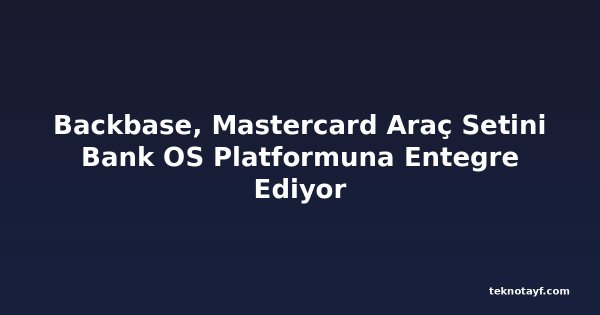 Backbase, Mastercard Araç Setini Bank OS Platformuna Entegre Ediyor