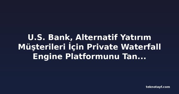 U.S. Bank, Alternatif Yatırım Müşterileri İçin Private Waterfall Engine Platformunu Tanıttı