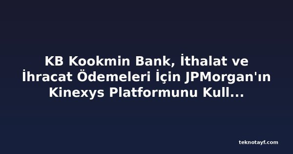 KB Kookmin Bank, İthalat ve İhracat Ödemeleri İçin JPMorgan'ın Kinexys Platformunu Kullanacak
