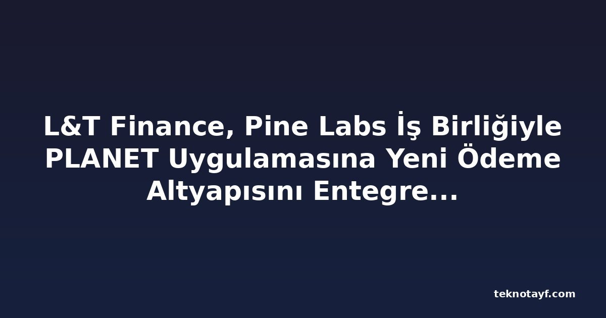 L&T Finance, Pine Labs İş Birliğiyle PLANET Uygulamasına Yeni Ödeme Altyapısını Entegre Ediyor