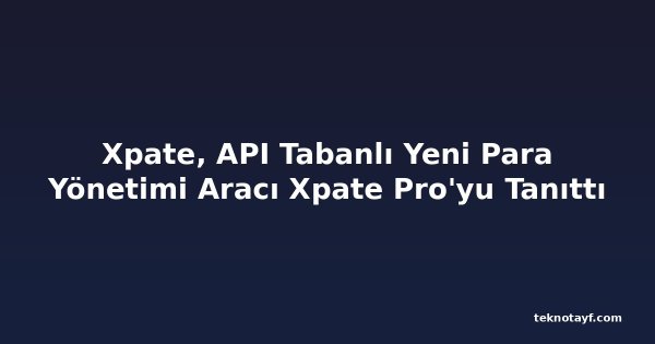 Xpate, API Tabanlı Yeni Para Yönetimi Aracı Xpate Pro'yu Tanıttı