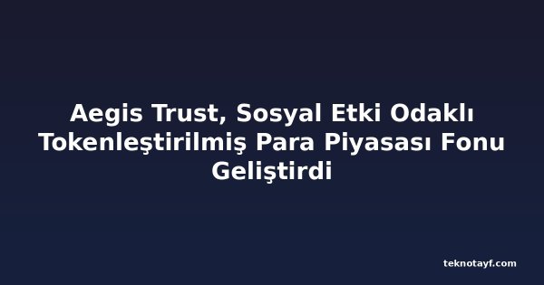 Aegis Trust, Sosyal Etki Odaklı Tokenleştirilmiş Para Piyasası Fonu Geliştirdi