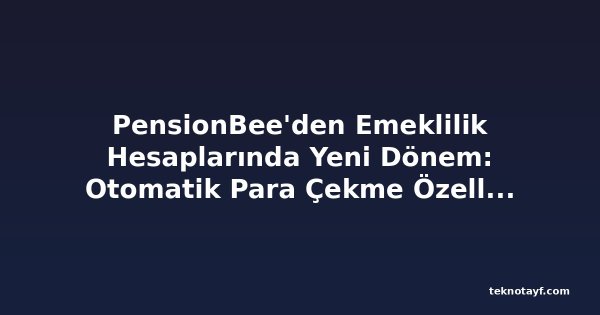 PensionBee'den Emeklilik Hesaplarında Yeni Dönem: Otomatik Para Çekme Özelliği Kullanıma Sunuldu