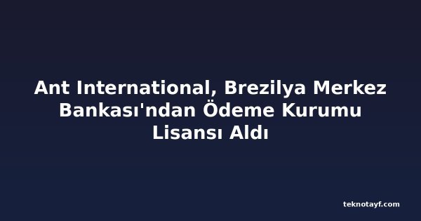 Ant International, Brezilya Merkez Bankası'ndan Ödeme Kurumu Lisansı Aldı