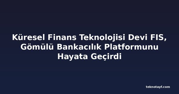 Küresel Finans Teknolojisi Devi FIS, Gömülü Bankacılık Platformunu Hayata Geçirdi