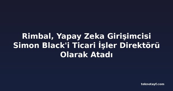 Rimbal, Yapay Zeka Girişimcisi Simon Black'i Ticari İşler Direktörü Olarak Atadı