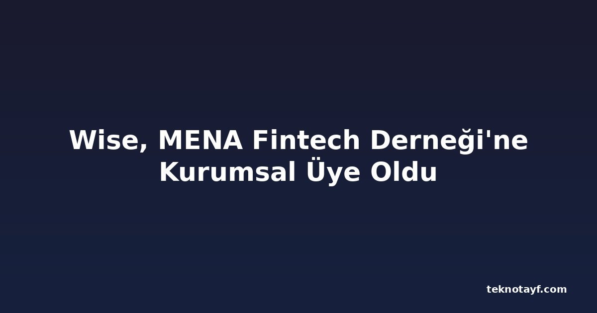 Wise, MENA Fintech Derneği'ne Kurumsal Üye Oldu