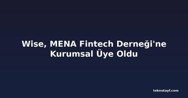 Wise, MENA Fintech Derneği'ne Kurumsal Üye Oldu