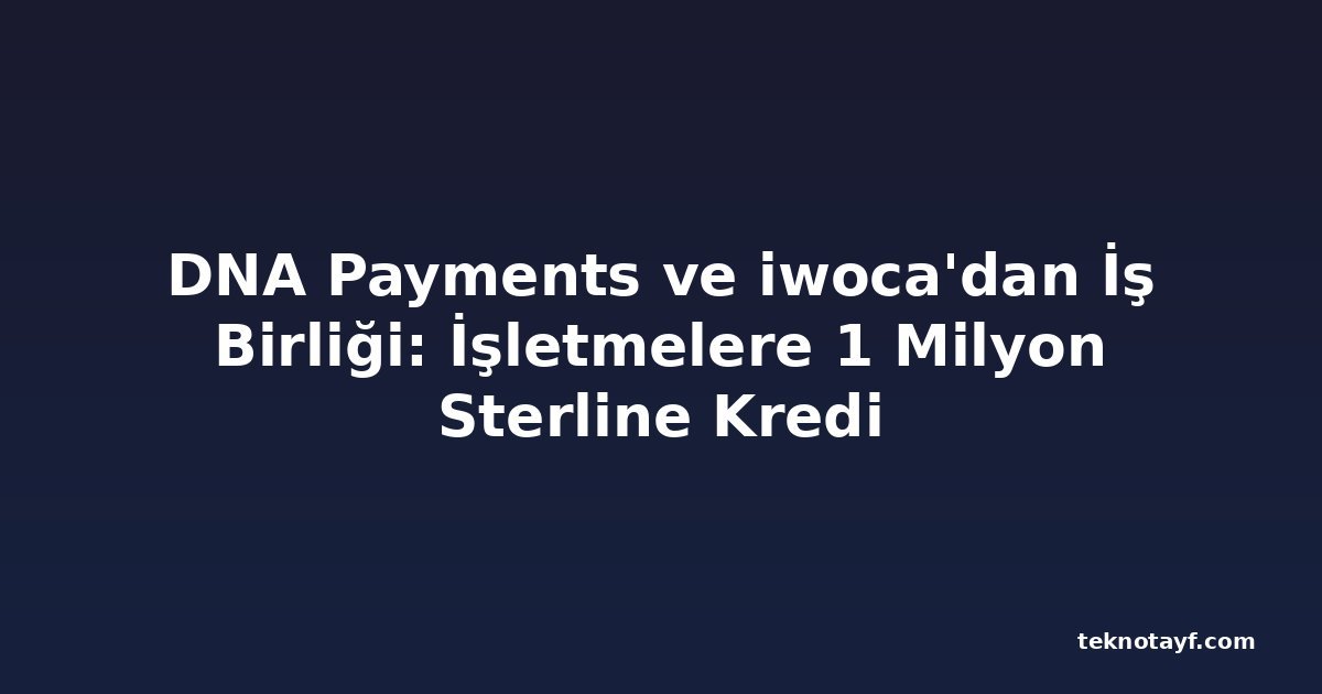 DNA Payments ve iwoca'dan İş Birliği: İşletmelere 1 Milyon Sterline Kredi