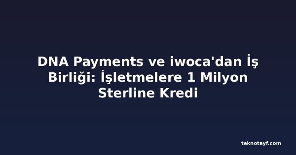 DNA Payments ve iwoca'dan İş Birliği: İşletmelere 1 Milyon Sterline Kredi