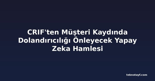 CRIF'ten Müşteri Kaydında Dolandırıcılığı Önleyecek Yapay Zeka Hamlesi