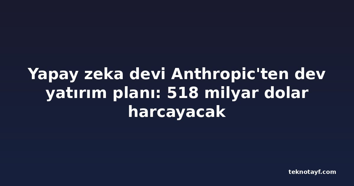 Yapay zeka devi Anthropic'ten dev yatırım planı: 518 milyar dolar harcayacak