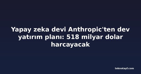 Yapay zeka devi Anthropic'ten dev yatırım planı: 518 milyar dolar harcayacak