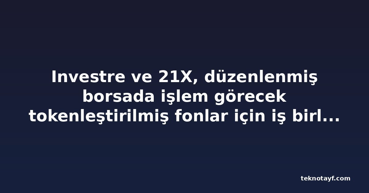 Investre ve 21X, düzenlenmiş borsada işlem görecek tokenleştirilmiş fonlar için iş birliği yaptı