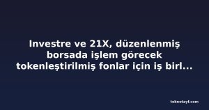 Investre ve 21X, düzenlenmiş borsada işlem görecek tokenleştirilmiş fonlar için iş birliği yaptı