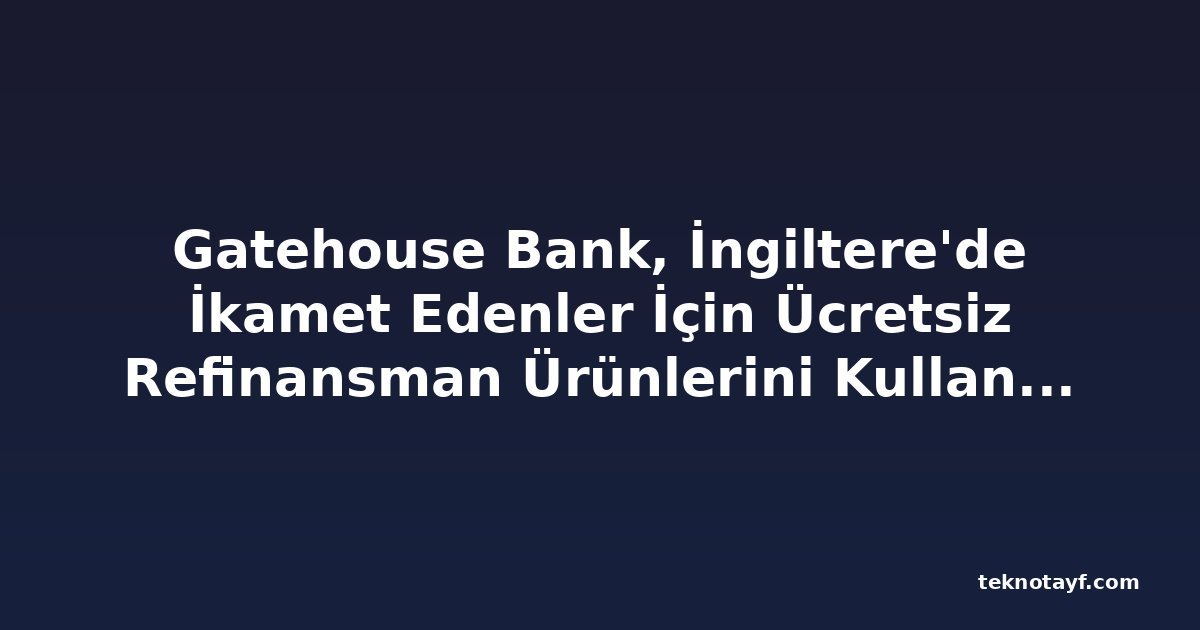 Gatehouse Bank, İngiltere'de İkamet Edenler İçin Ücretsiz Refinansman Ürünlerini Kullanıma Sundu