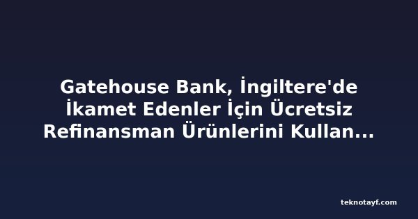 Gatehouse Bank, İngiltere'de İkamet Edenler İçin Ücretsiz Refinansman Ürünlerini Kullanıma Sundu
