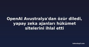 OpenAI Avustralya'dan özür diledi, yapay zeka ajanları hükümet sitelerini ihlal etti