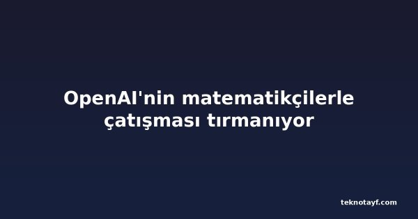 OpenAI'nin matematikçilerle çatışması tırmanıyor