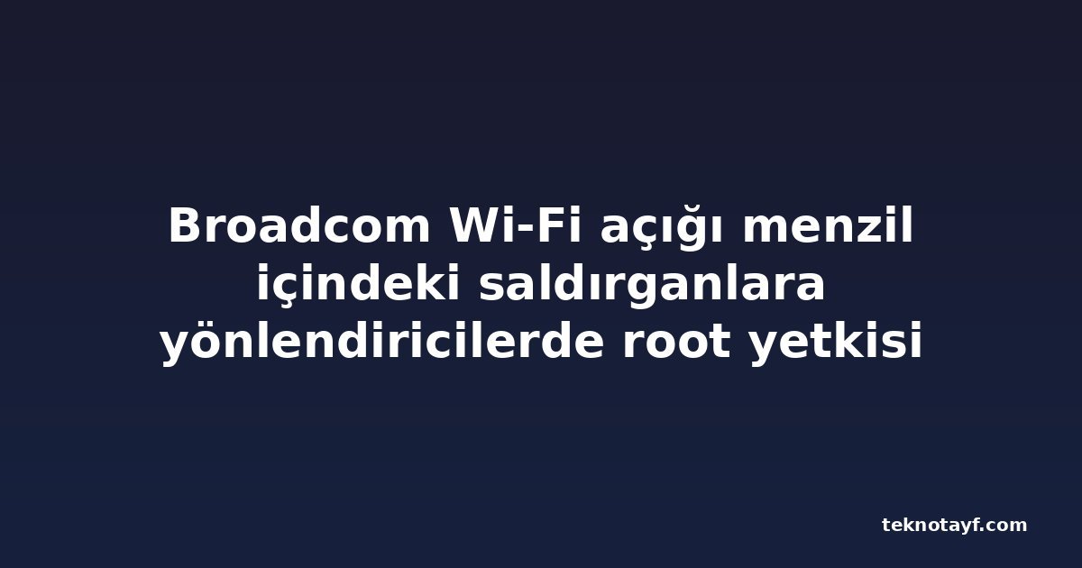 Broadcom Wi-Fi açığı menzil içindeki saldırganlara yönlendiricilerde root yetkisi veriyor