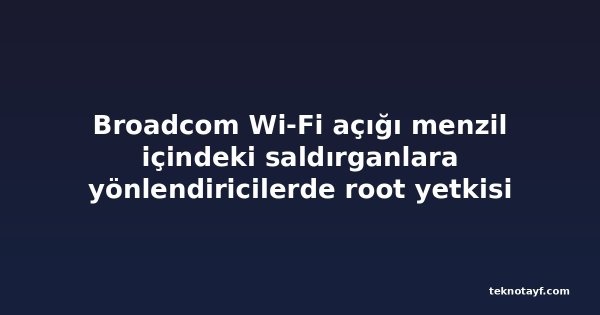 Broadcom Wi-Fi açığı menzil içindeki saldırganlara yönlendiricilerde root yetkisi veriyor