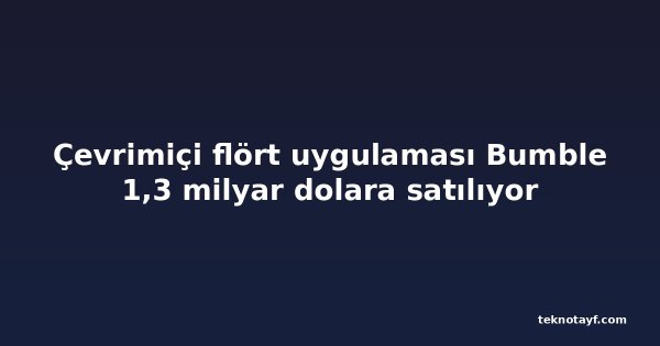 Çevrimiçi flört uygulaması Bumble 1,3 milyar dolara satılıyor