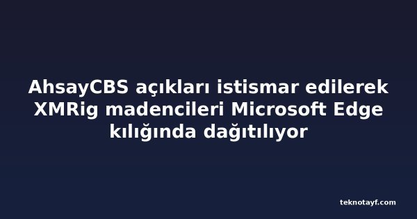AhsayCBS açıkları istismar edilerek XMRig madencileri Microsoft Edge kılığında dağıtılıyor