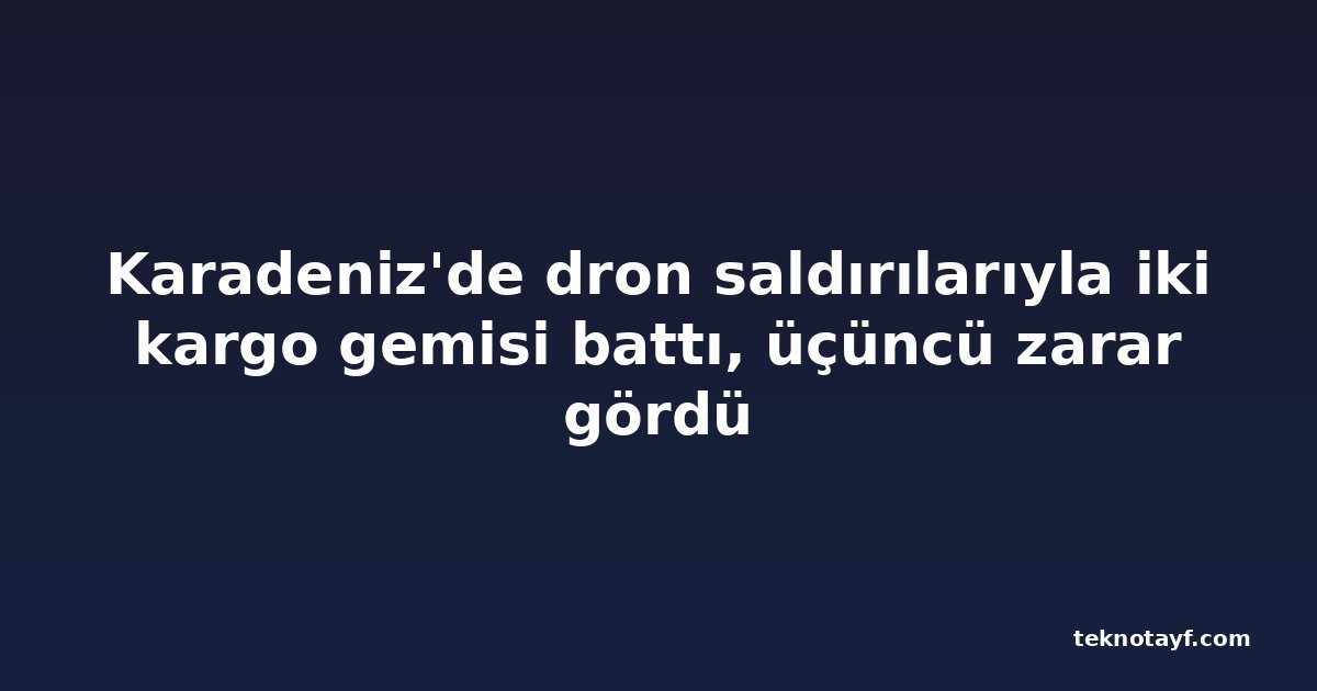 Karadeniz'de dron saldırılarıyla iki kargo gemisi battı, üçüncü zarar gördü