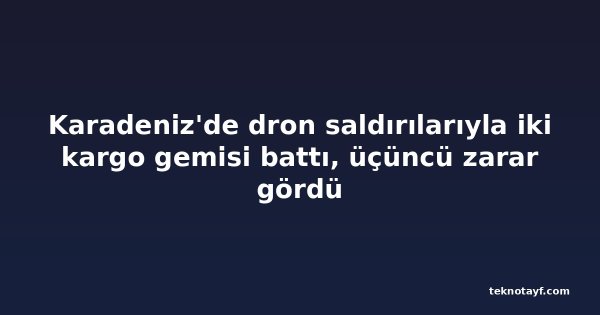 Karadeniz'de dron saldırılarıyla iki kargo gemisi battı, üçüncü zarar gördü