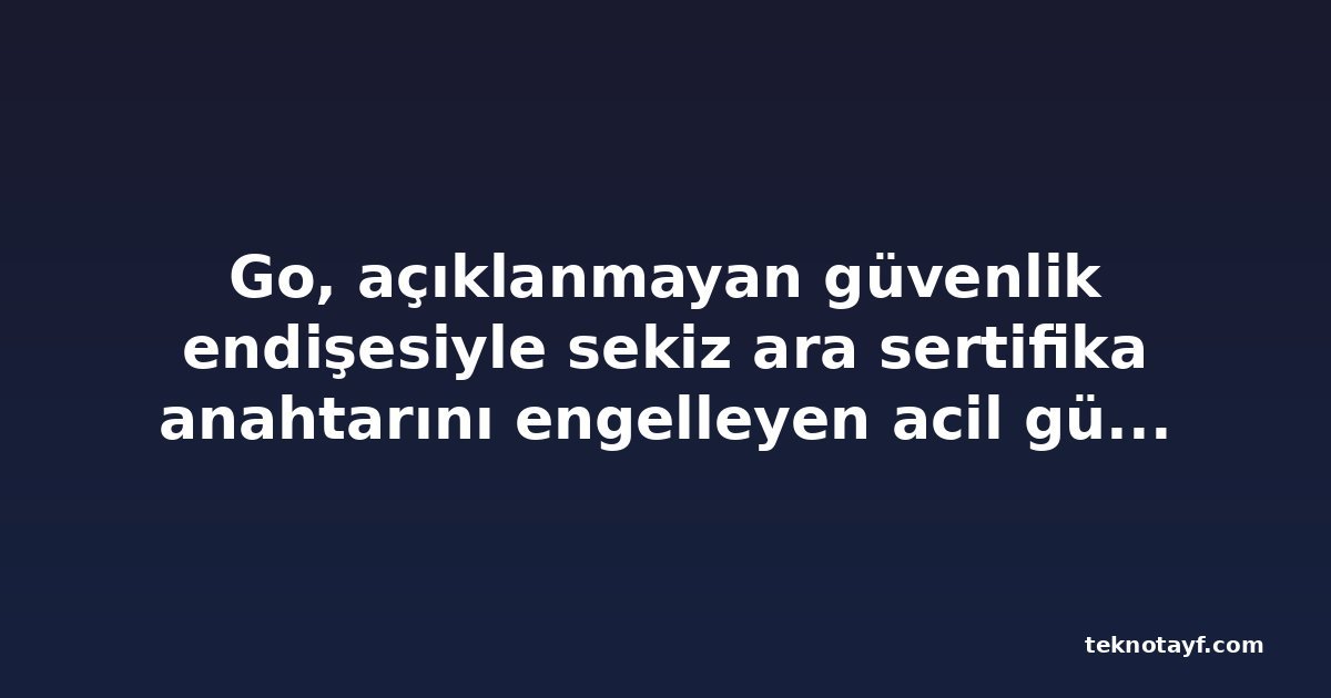 Go, açıklanmayan güvenlik endişesiyle sekiz ara sertifika anahtarını engelleyen acil güncelleme yayınladı