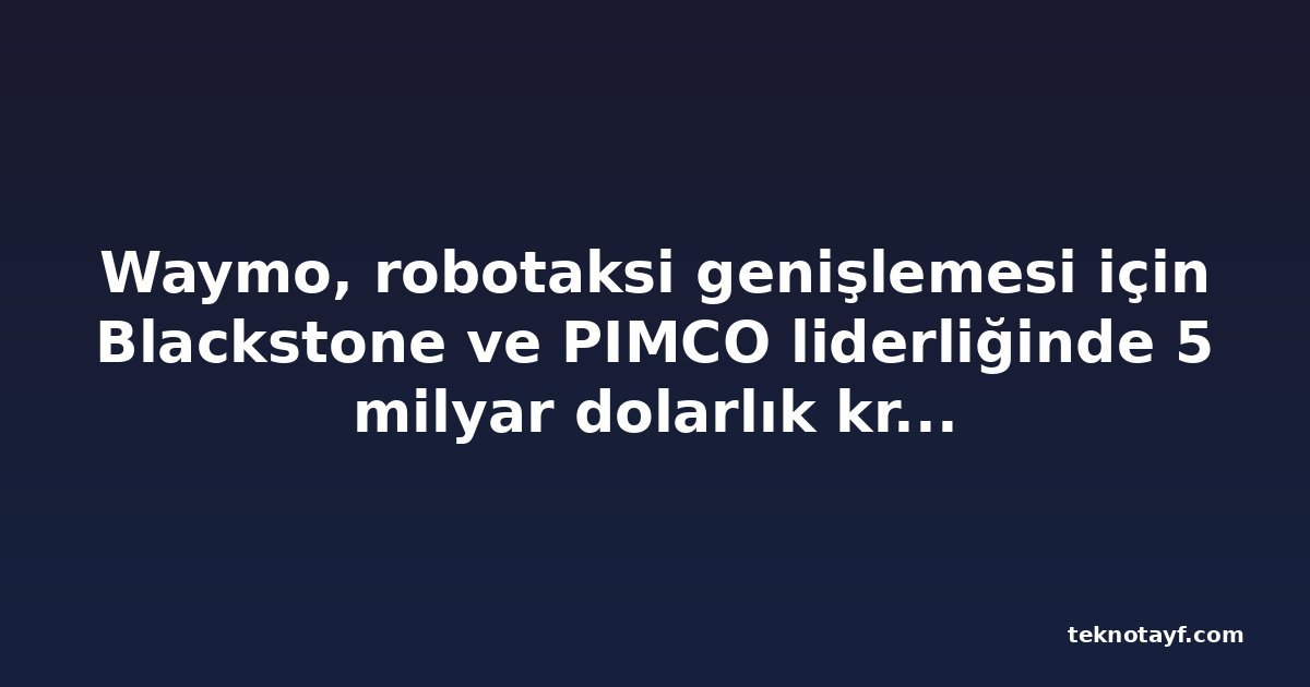Waymo, robotaksi genişlemesi için Blackstone ve PIMCO liderliğinde 5 milyar dolarlık kredi aldı