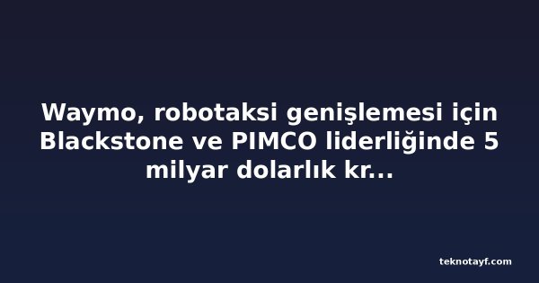 Waymo, robotaksi genişlemesi için Blackstone ve PIMCO liderliğinde 5 milyar dolarlık kredi aldı