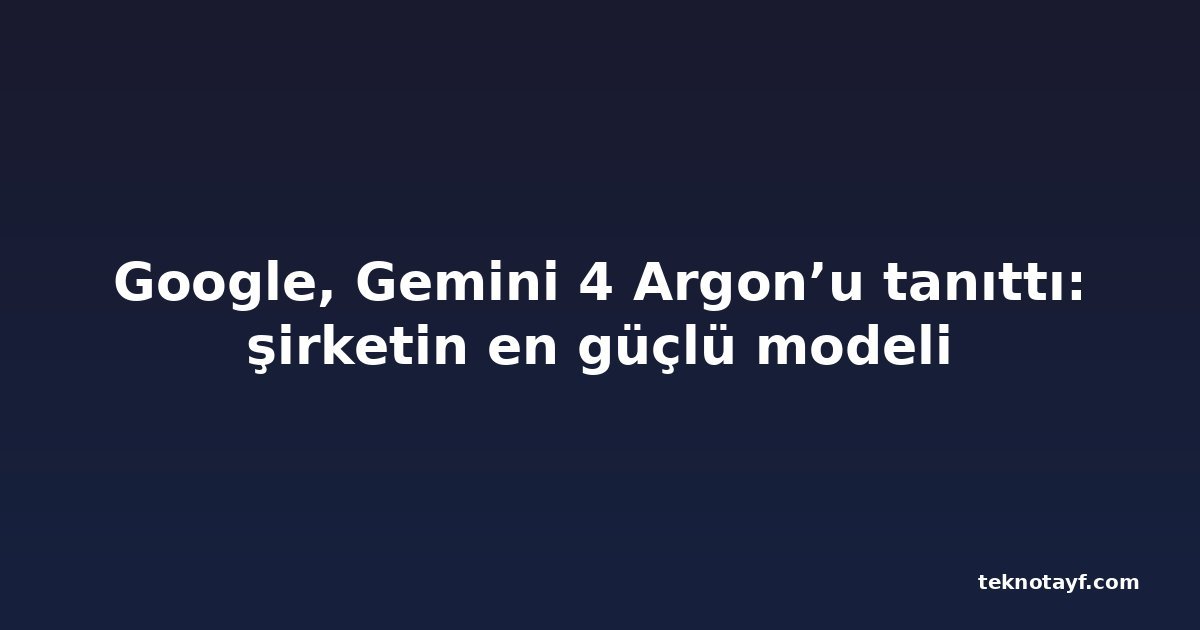 Google, Gemini 4 Argon’u tanıttı: şirketin en güçlü modeli