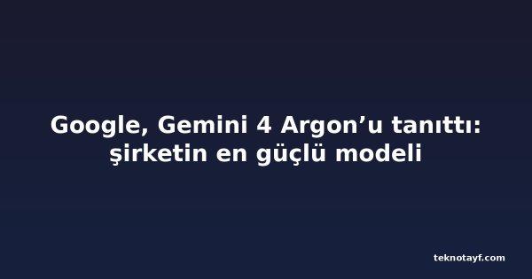 Google, Gemini 4 Argon’u tanıttı: şirketin en güçlü modeli