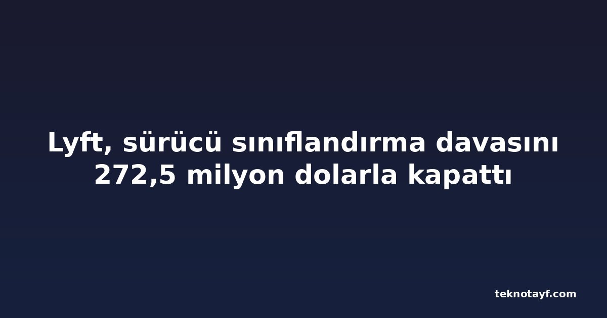 Lyft, sürücü sınıflandırma davasını 272,5 milyon dolarla kapattı