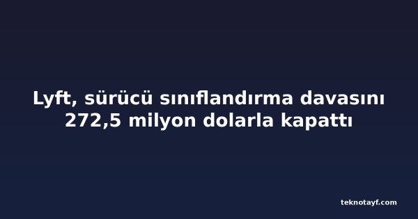 Lyft, sürücü sınıflandırma davasını 272,5 milyon dolarla kapattı