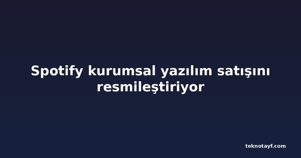 Spotify kurumsal yazılım satışını resmileştiriyor
