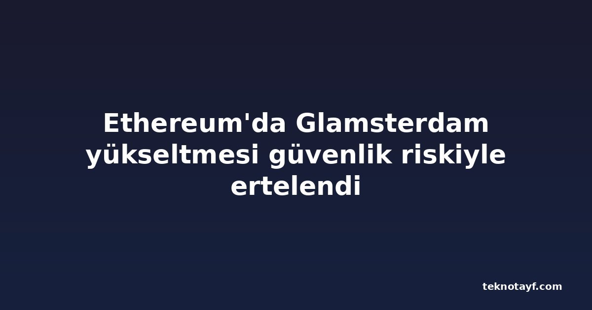 Ethereum'da Glamsterdam yükseltmesi güvenlik riskiyle ertelendi