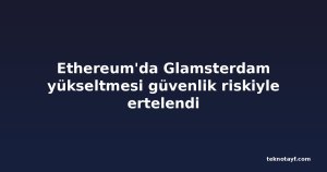 Ethereum'da Glamsterdam yükseltmesi güvenlik riskiyle ertelendi