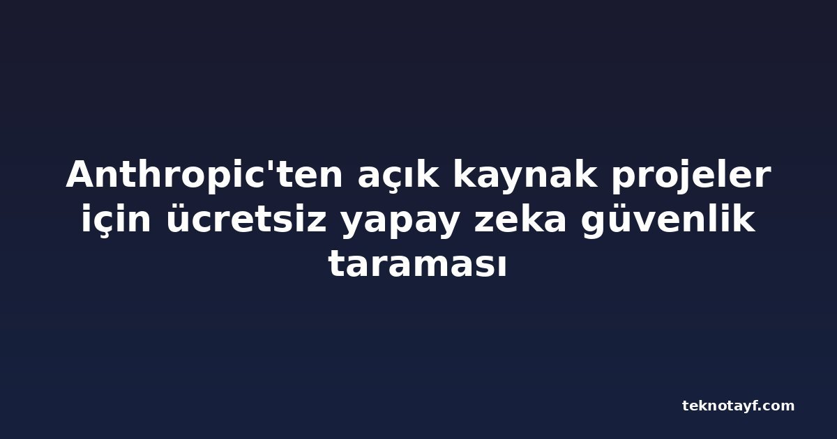 Anthropic'ten açık kaynak projeler için ücretsiz yapay zeka güvenlik taraması