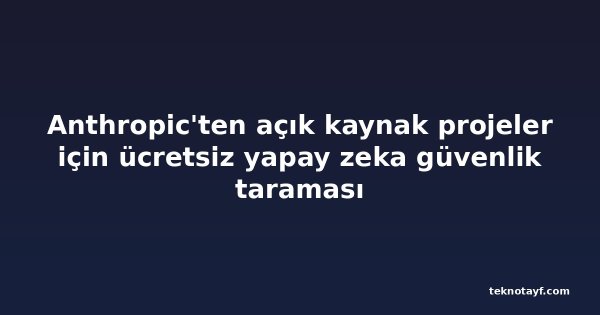 Anthropic'ten açık kaynak projeler için ücretsiz yapay zeka güvenlik taraması