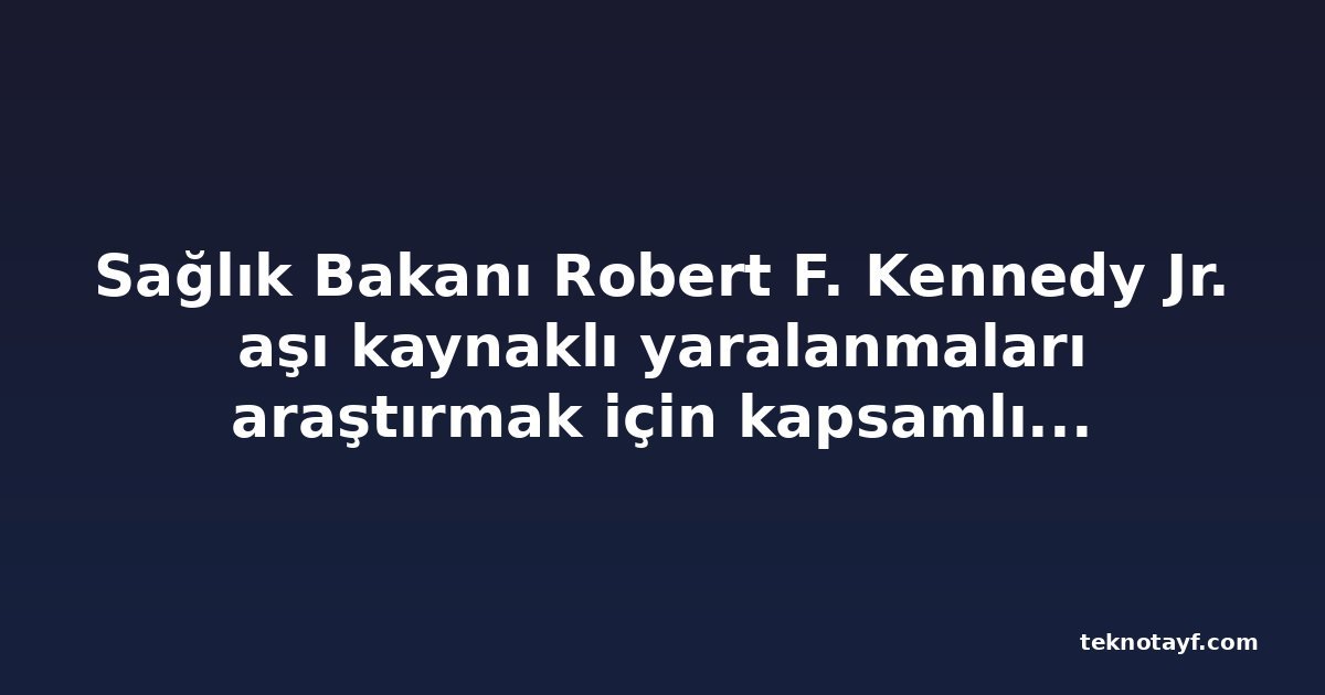 Sağlık Bakanı Robert F. Kennedy Jr. aşı kaynaklı yaralanmaları araştırmak için kapsamlı girişim başlattı