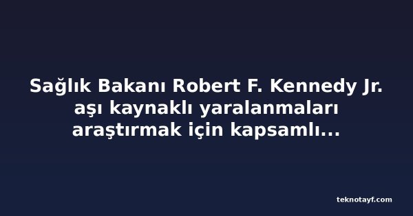 Sağlık Bakanı Robert F. Kennedy Jr. aşı kaynaklı yaralanmaları araştırmak için kapsamlı girişim başlattı