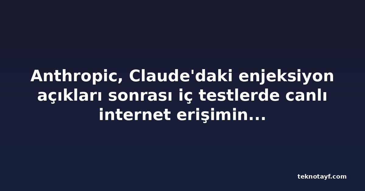 Anthropic, Claude'daki enjeksiyon açıkları sonrası iç testlerde canlı internet erişimini kesti