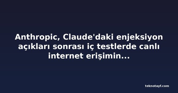 Anthropic, Claude'daki enjeksiyon açıkları sonrası iç testlerde canlı internet erişimini kesti